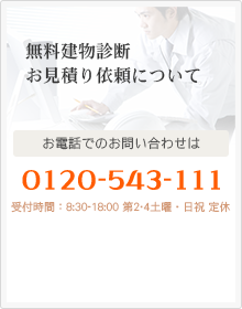 無料建物診断お見積り依頼について お電話でのお問い合わせは0120-543-111 受付時間：8:30-18:00 第2･4土曜・日祝 定休